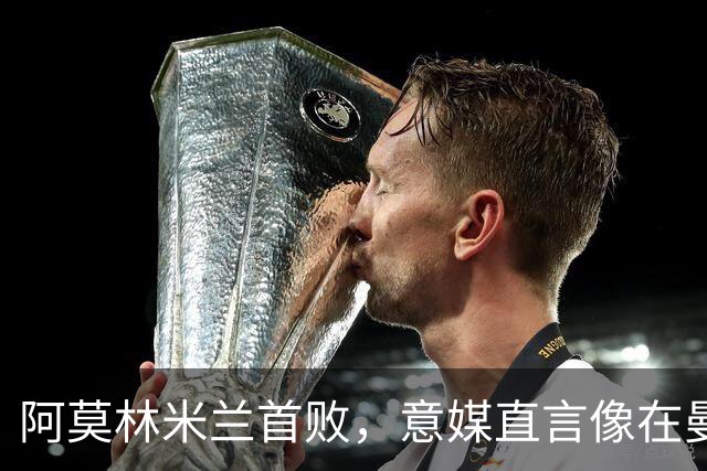 阿莫林米兰首败，意媒直言像在曼联那一套